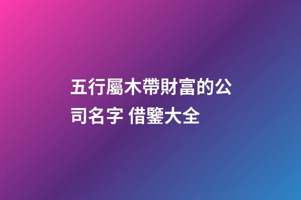 五行屬木帶財富的公司名字 借鑒大全-第1張-公司起名-玄機派